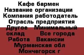 Кафе бармен › Название организации ­ Компания-работодатель › Отрасль предприятия ­ Другое › Минимальный оклад ­ 1 - Все города Работа » Вакансии   . Мурманская обл.,Мончегорск г.